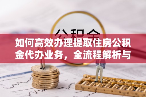 灵川如何高效办理提取住房公积金代办业务，全流程解析与实用建议