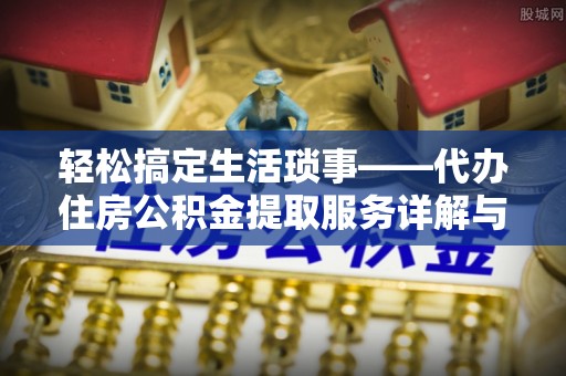灵川轻松搞定生活琐事——代办住房公积金提取服务详解与实用指南