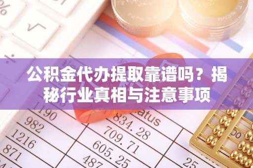 灵川公积金代办提取靠谱吗？揭秘行业真相与注意事项