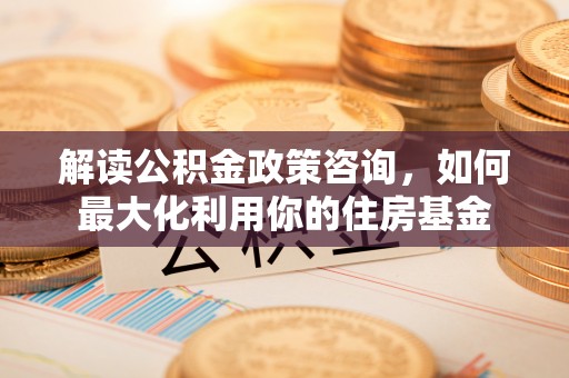 灵川解读公积金政策咨询，如何最大化利用你的住房基金