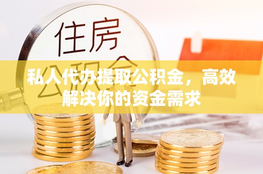 灵川私人代办提取公积金，高效解决你的资金需求