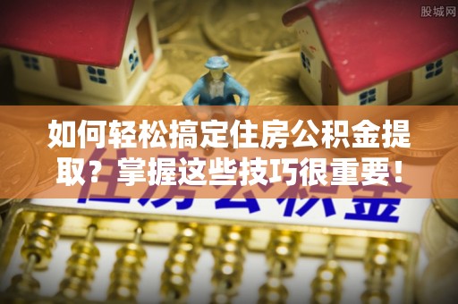 灵川如何轻松搞定住房公积金提取？掌握这些技巧很重要！