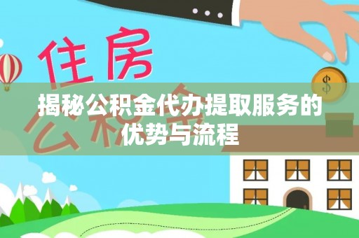 灵川揭秘公积金代办提取服务的优势与流程