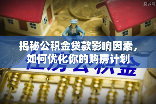 灵川揭秘公积金贷款影响因素，如何优化你的购房计划