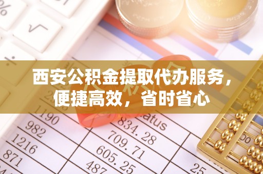 灵川西安公积金提取代办服务，便捷高效，省时省心