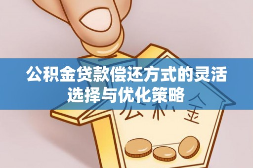 灵川公积金贷款偿还方式的灵活选择与优化策略
