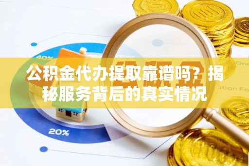 灵川公积金代办提取靠谱吗？揭秘服务背后的真实情况