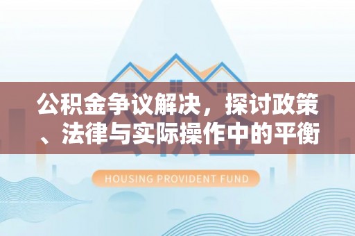 灵川公积金争议解决，探讨政策、法律与实际操作中的平衡之道