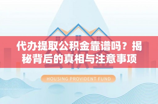 灵川代办提取公积金靠谱吗？揭秘背后的真相与注意事项