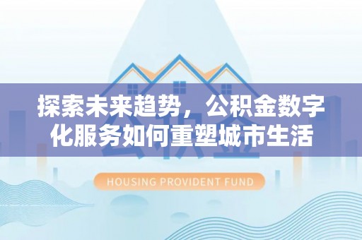 灵川探索未来趋势，公积金数字化服务如何重塑城市生活