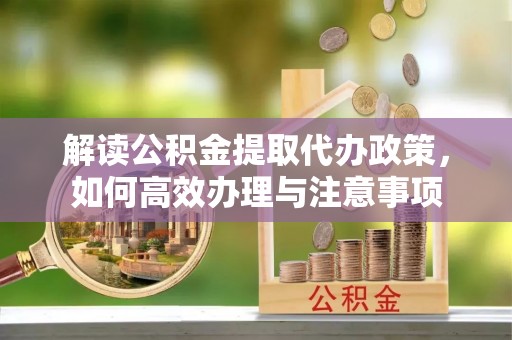 灵川解读公积金提取代办政策，如何高效办理与注意事项