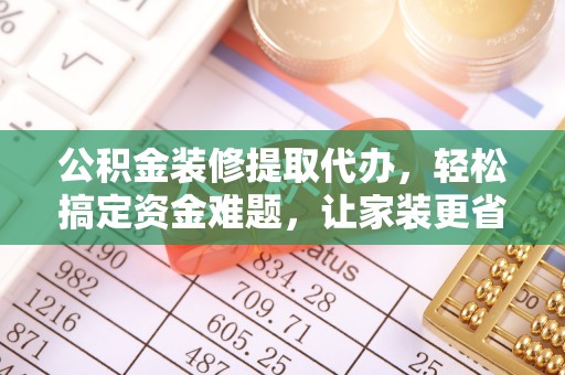 灵川公积金装修提取代办，轻松搞定资金难题，让家装更省心