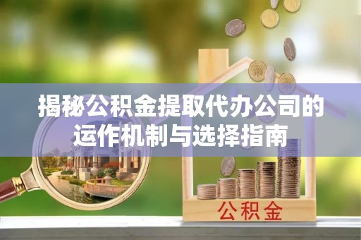 灵川揭秘公积金提取代办公司的运作机制与选择指南
