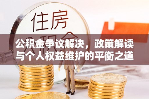 灵川公积金争议解决，政策解读与个人权益维护的平衡之道
