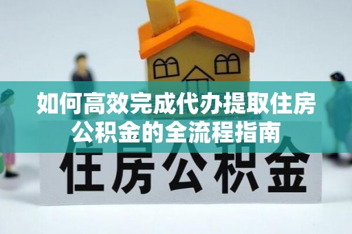 灵川如何高效完成代办提取住房公积金的全流程指南
