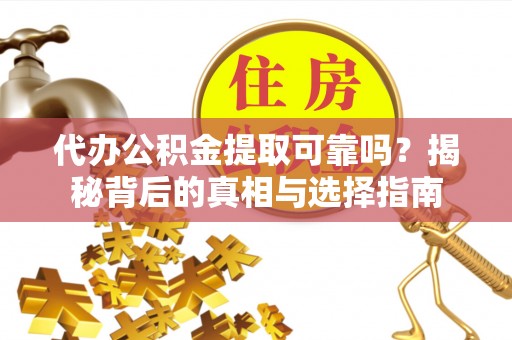 灵川代办公积金提取可靠吗？揭秘背后的真相与选择指南