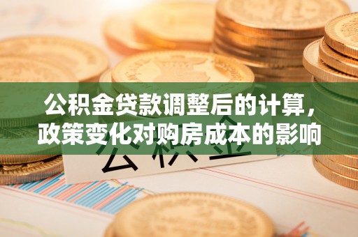 灵川公积金贷款调整后的计算，政策变化对购房成本的影响与应对策略