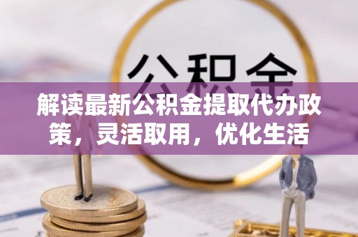 灵川解读最新公积金提取代办政策，灵活取用，优化生活