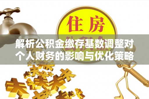 灵川解析公积金缴存基数调整对个人财务的影响与优化策略