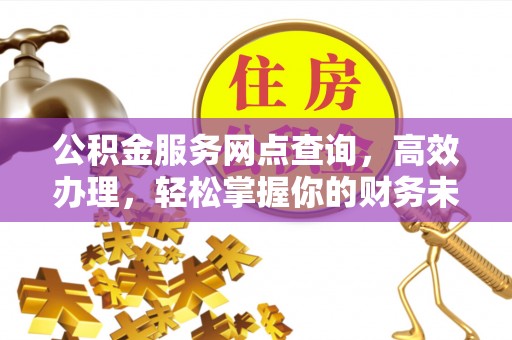 灵川公积金服务网点查询，高效办理，轻松掌握你的财务未来