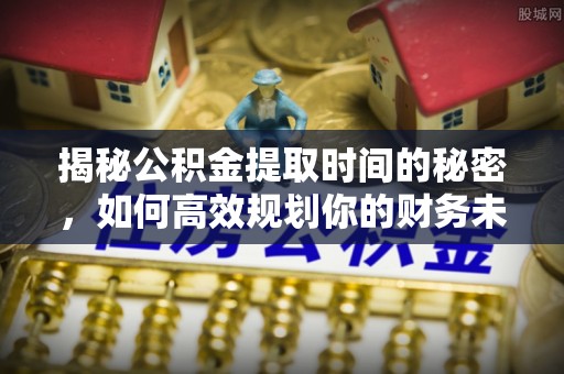灵川揭秘公积金提取时间的秘密，如何高效规划你的财务未来