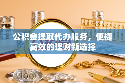 灵川公积金提取代办服务，便捷高效的理财新选择
