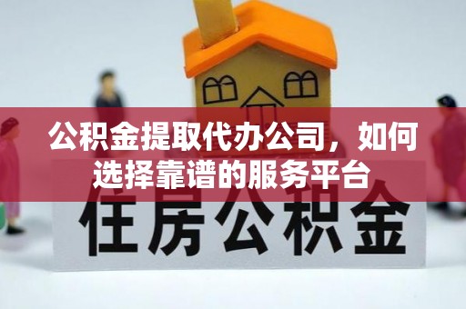 灵川公积金提取代办公司，如何选择靠谱的服务平台