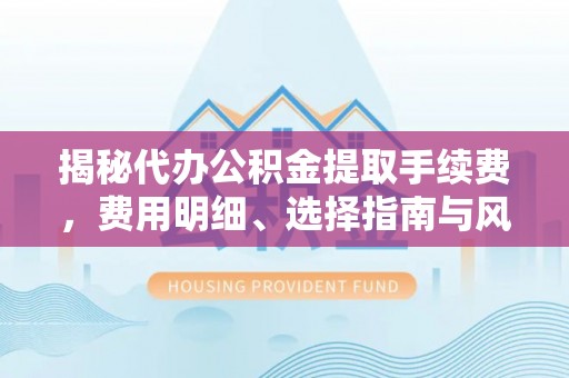 灵川揭秘代办公积金提取手续费，费用明细、选择指南与风险防范
