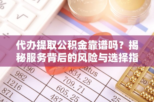 灵川代办提取公积金靠谱吗？揭秘服务背后的风险与选择指南