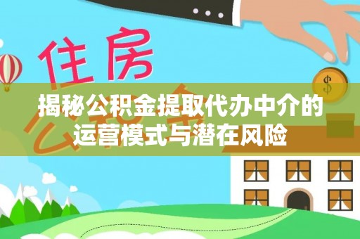 灵川揭秘公积金提取代办中介的运营模式与潜在风险