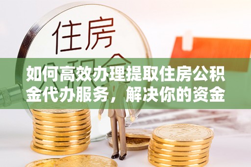 灵川如何高效办理提取住房公积金代办服务，解决你的资金需求