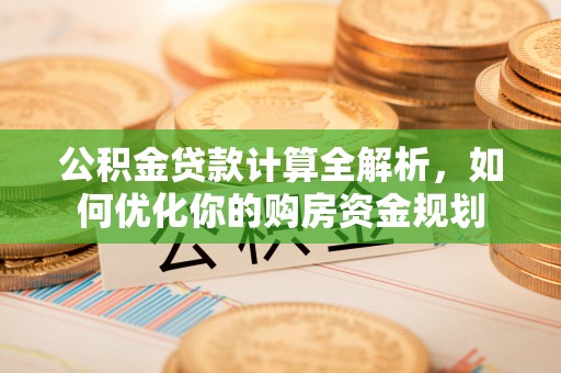 灵川公积金贷款计算全解析，如何优化你的购房资金规划