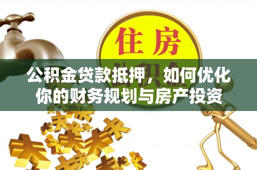 灵川公积金贷款抵押，如何优化你的财务规划与房产投资