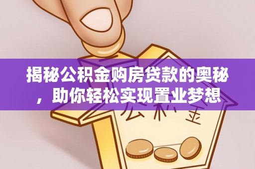 灵川揭秘公积金购房贷款的奥秘，助你轻松实现置业梦想
