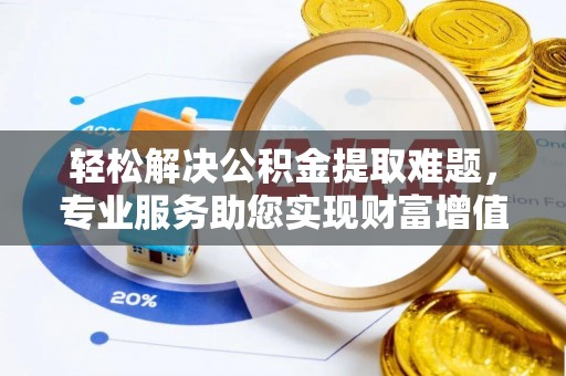 灵川轻松解决公积金提取难题，专业服务助您实现财富增值——代办公积金提取