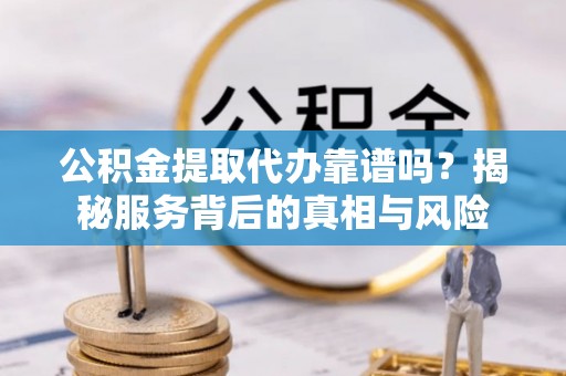 灵川公积金提取代办靠谱吗？揭秘服务背后的真相与风险
