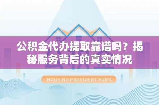 灵川公积金代办提取靠谱吗？揭秘服务背后的真实情况