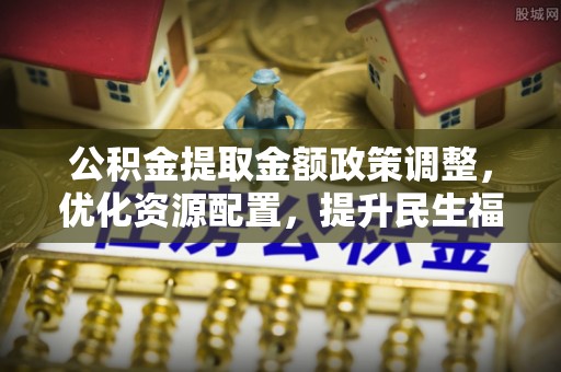 灵川公积金提取金额政策调整，优化资源配置，提升民生福祉