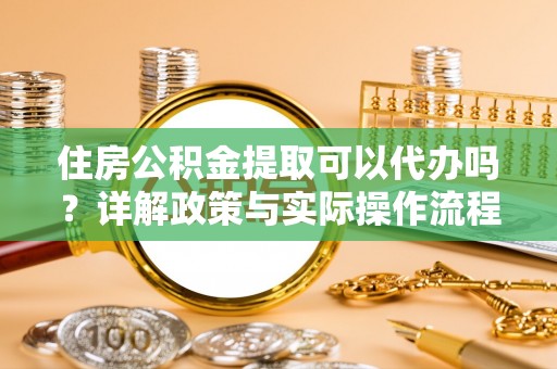 灵川住房公积金提取可以代办吗？详解政策与实际操作流程