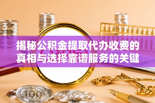 灵川揭秘公积金提取代办收费的真相与选择靠谱服务的关键