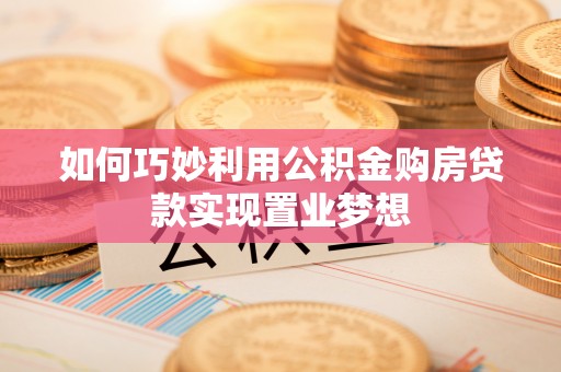灵川如何巧妙利用公积金购房贷款实现置业梦想