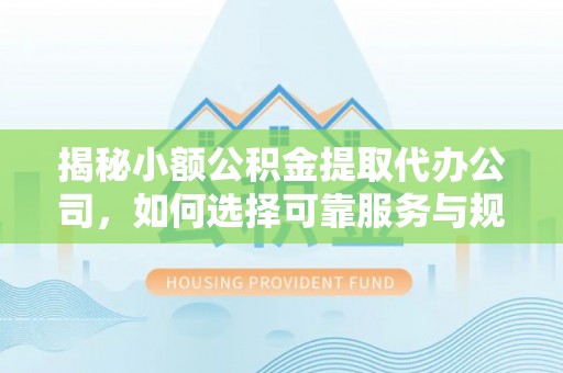 灵川揭秘小额公积金提取代办公司，如何选择可靠服务与规避风险