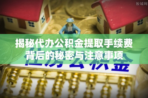 灵川揭秘代办公积金提取手续费背后的秘密与注意事项