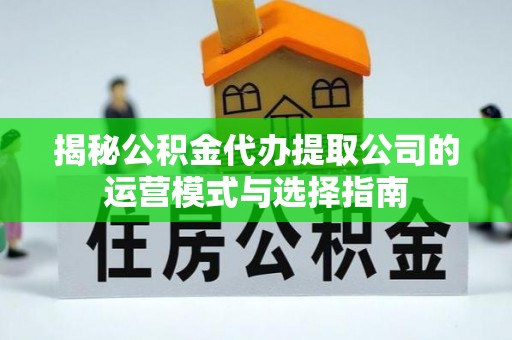 灵川揭秘公积金代办提取公司的运营模式与选择指南