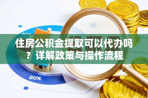 灵川住房公积金提取可以代办吗？详解政策与操作流程