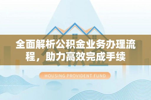 灵川全面解析公积金业务办理流程，助力高效完成手续