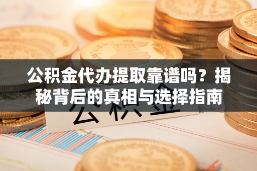 灵川公积金代办提取靠谱吗？揭秘背后的真相与选择指南