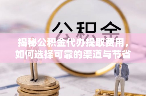灵川揭秘公积金代办提取费用，如何选择可靠的渠道与节省成本