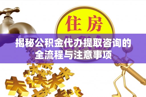 灵川揭秘公积金代办提取咨询的全流程与注意事项