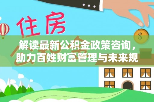 灵川解读最新公积金政策咨询，助力百姓财富管理与未来规划